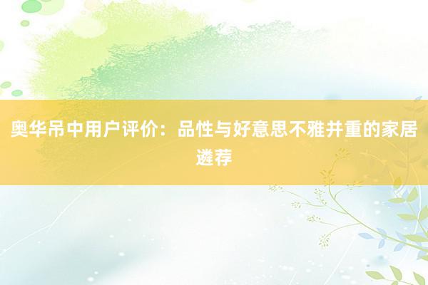 奥华吊中用户评价：品性与好意思不雅并重的家居遴荐